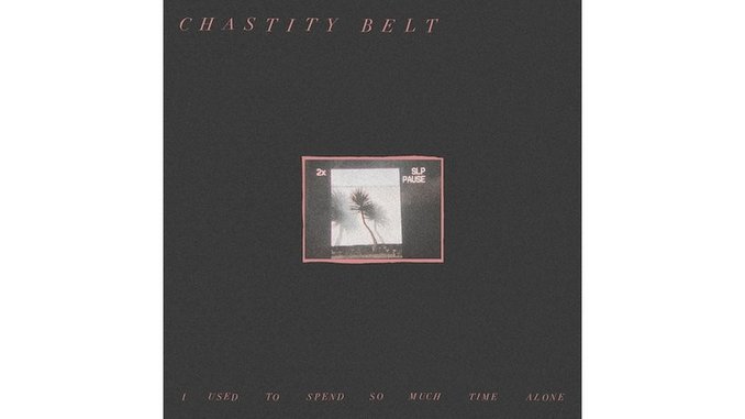 Chastity Belt - <i>I Used To Spend So Much Time Alone</i>